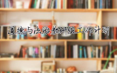 道德与法治教研组工作计划 道德与法治教研组工作计划2021（精选合集15篇）