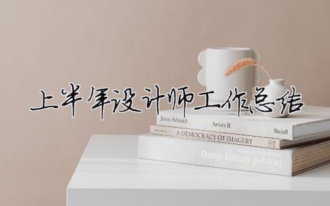 上半年设计师工作总结 设计师上半年工作总结下半年工作计划（精选合集6篇）