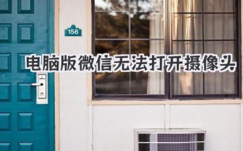 电脑版微信无法打开摄像头？别慌！几个实用解决方案分享